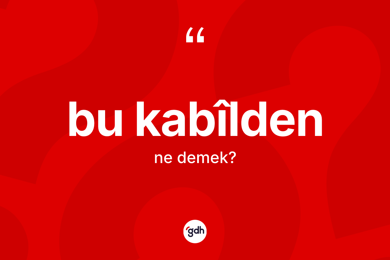 Bu kabîlden kelimesinin sözlükteki tanımı nedir?