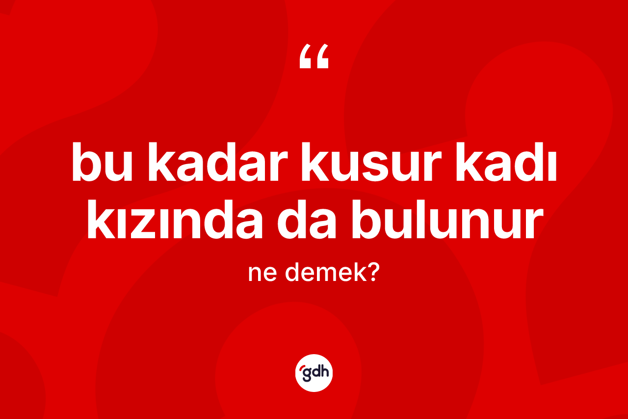 Bu kadar kusur kadı kızında da bulunur ifadesinin sözlükteki anlamı nedir?