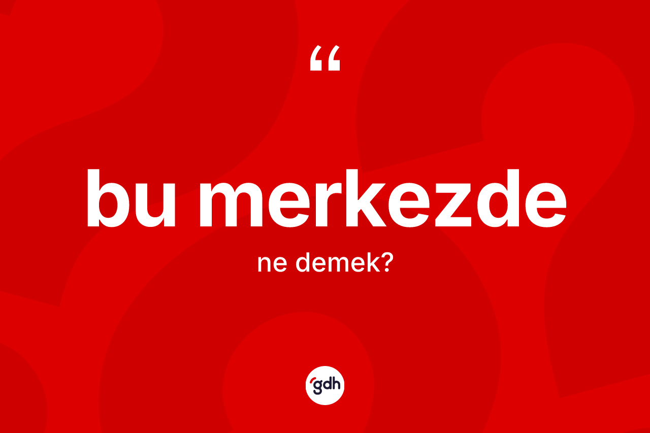 Bu merkezde kelimesinin tanımı nedir? Bu merkezde kelimesinin TDK anlamı nedir?