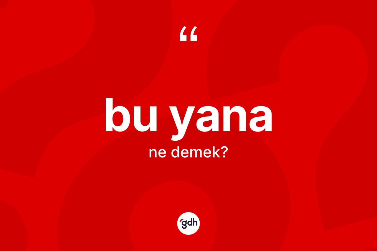 Bu yana sözü ne anlama gelir?