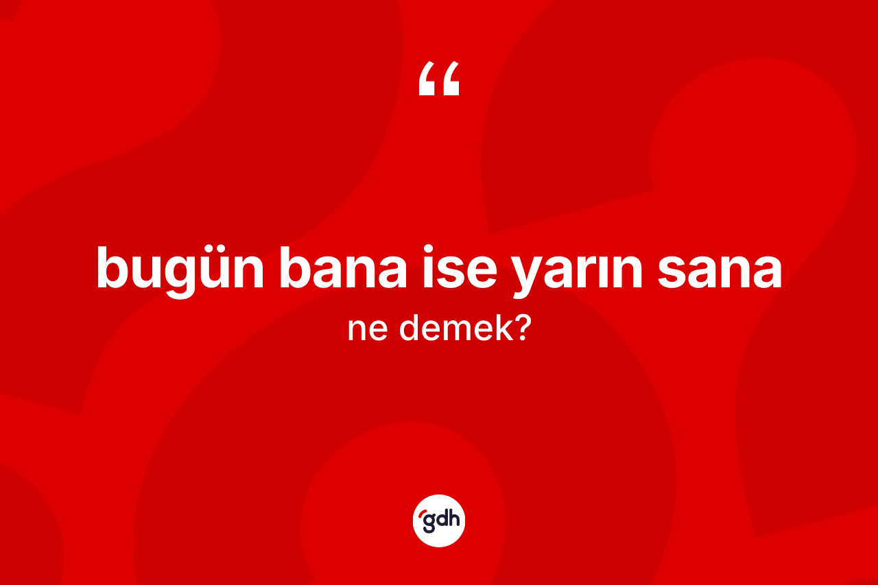 Bugün bana ise yarın sana ifadesi ne demektir?