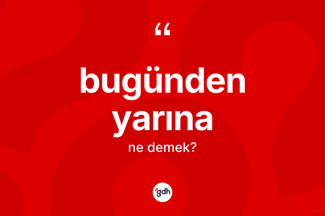 Bugünden yarına kelimesi ne demek? Bugünden yarınanın kısaca tanımı nedir?