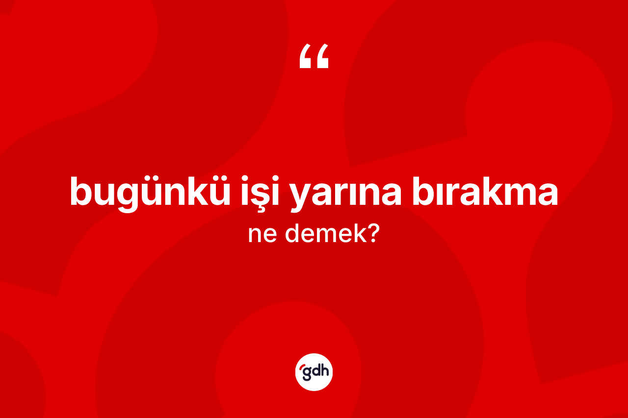 Bugünkü işi yarına bırakma ne anlama gelir?