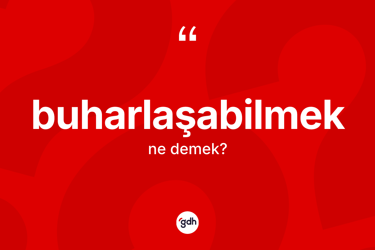 Buharlaşabilmek kelimesinin anlamı nedir? Buharlaşabilmeğin TDK'ya göre anlamı nedir?