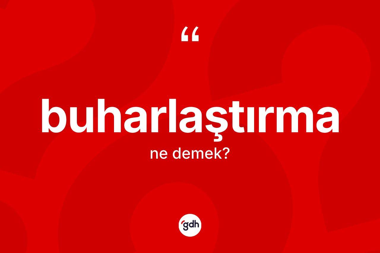 Buharlaştırma nedir? Buharlaştırmanın TDK'ya göre anlamı nedir?