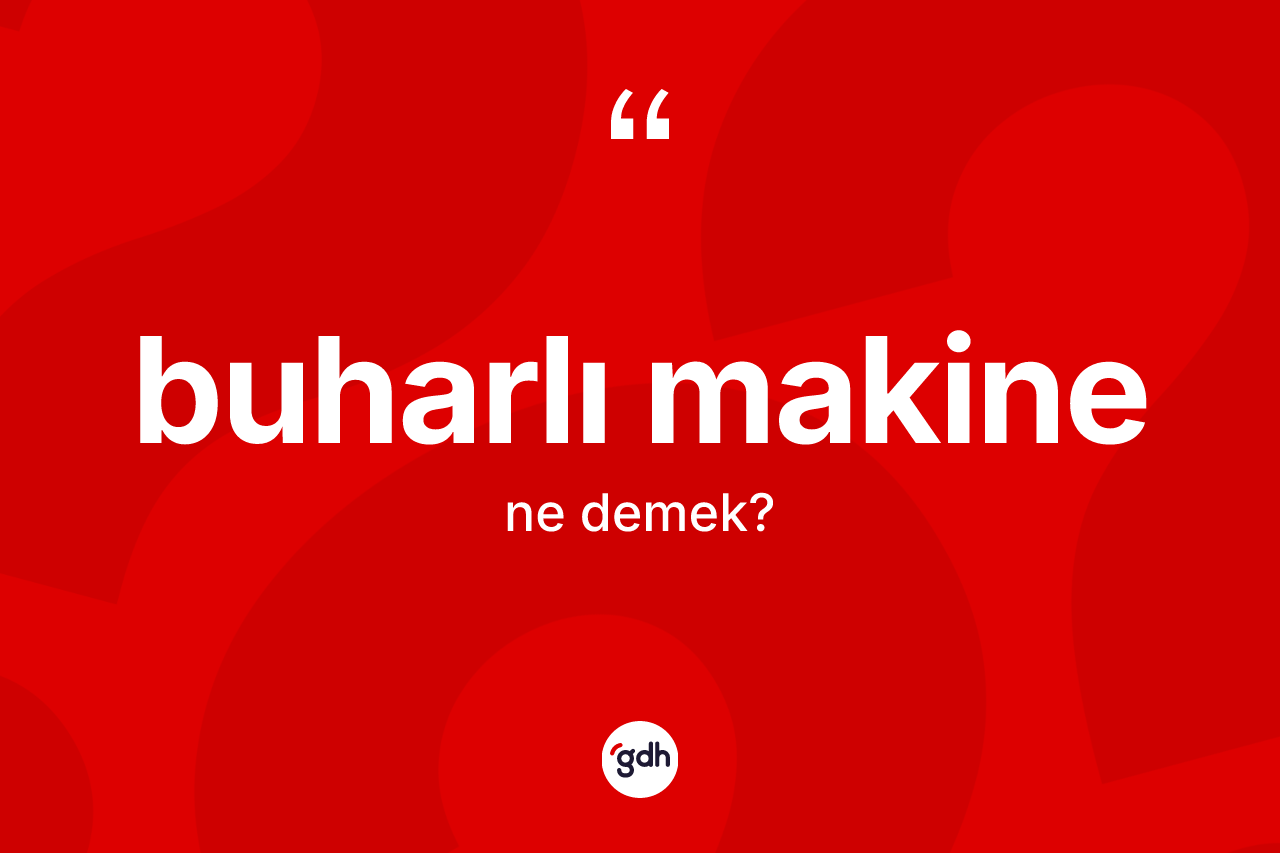 Buharlı makine kelimesinin anlamı nedir? Buharlı makinenin TDK'ya göre anlamı nedir?