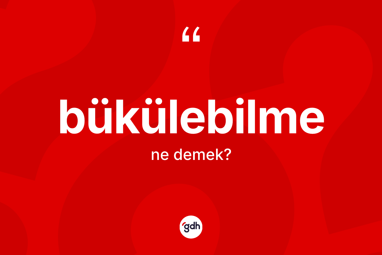 Bükülebilme kelimesinin anlamı nedir? Bükülebilmenin halk arasındaki kullanımı nasıldır?