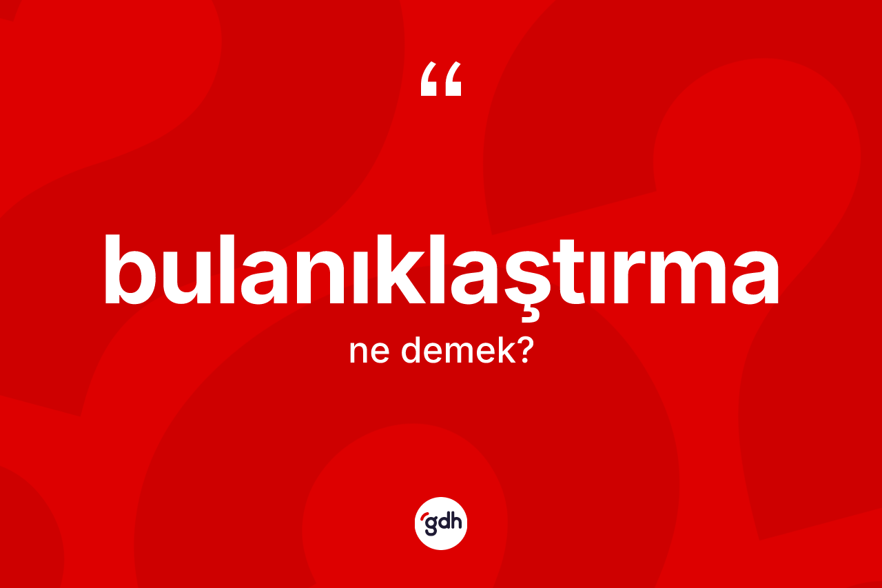 Bulanıklaştırma kelimesinin anlamı nedir?