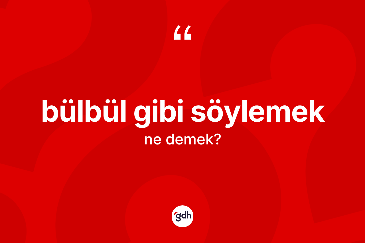 Bülbül gibi söylemek ifadesinin anlamı nedir?