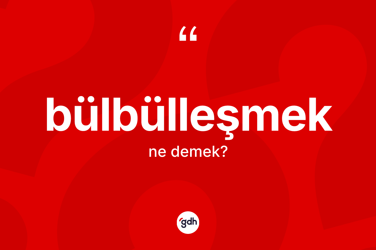 Bülbülleşmek kelimesi nedir?