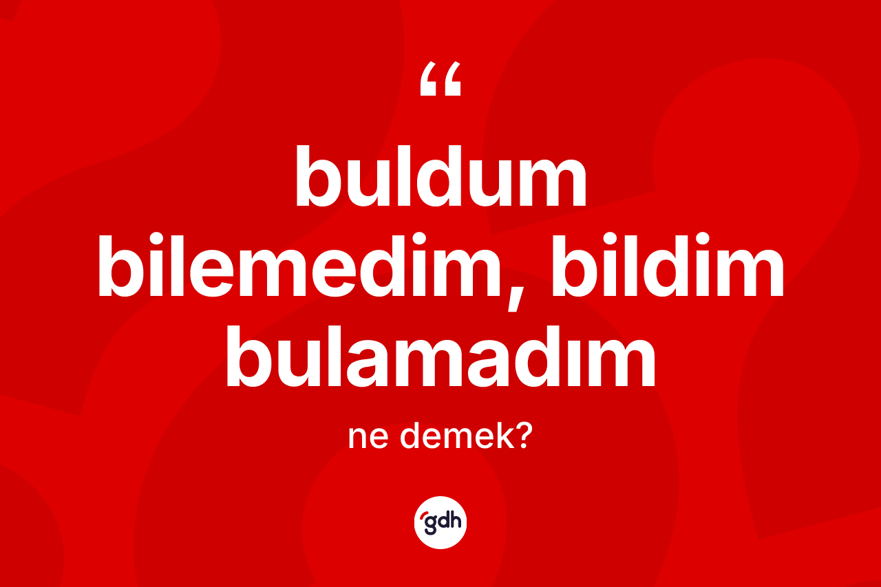 Buldum bilemedim, bildim bulamadım sözü ne anlama gelir?
