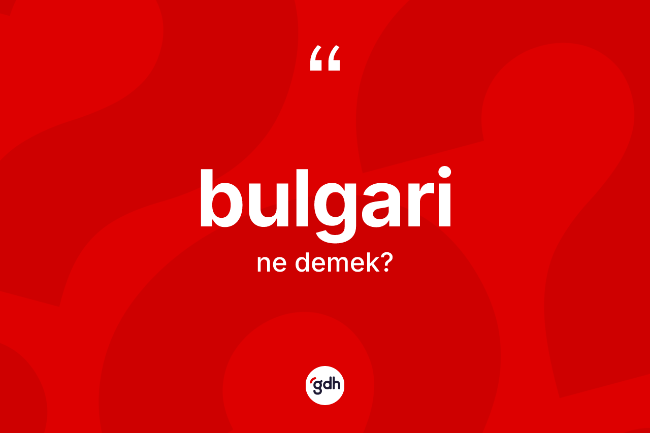 Bulgari kelimesinin tanımı nedir? Bulgarinin TDK'ya göre anlamı nedir?