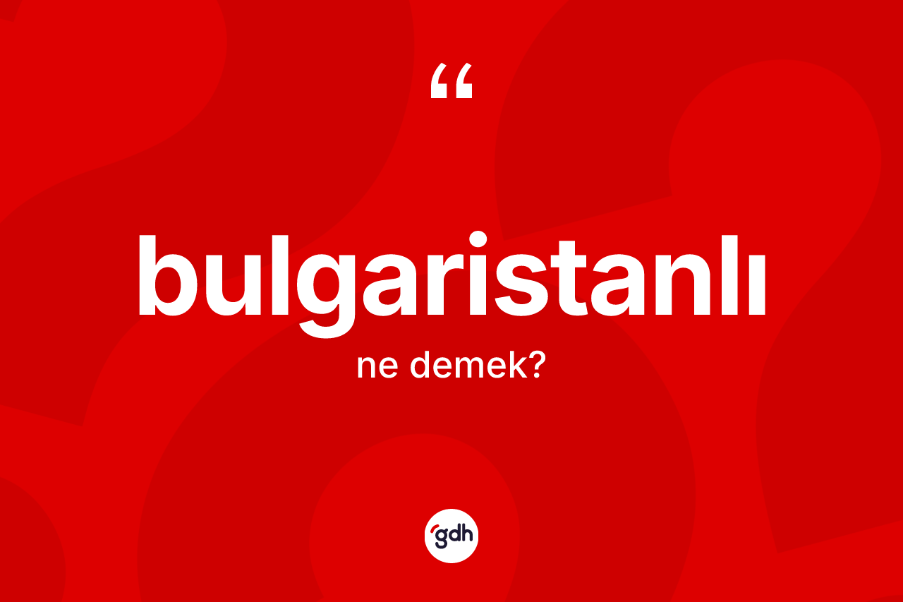 Bulgaristanlı kelimesinin tanımı nedir? Bulgaristanlı'nın kısaca tanımı nedir?