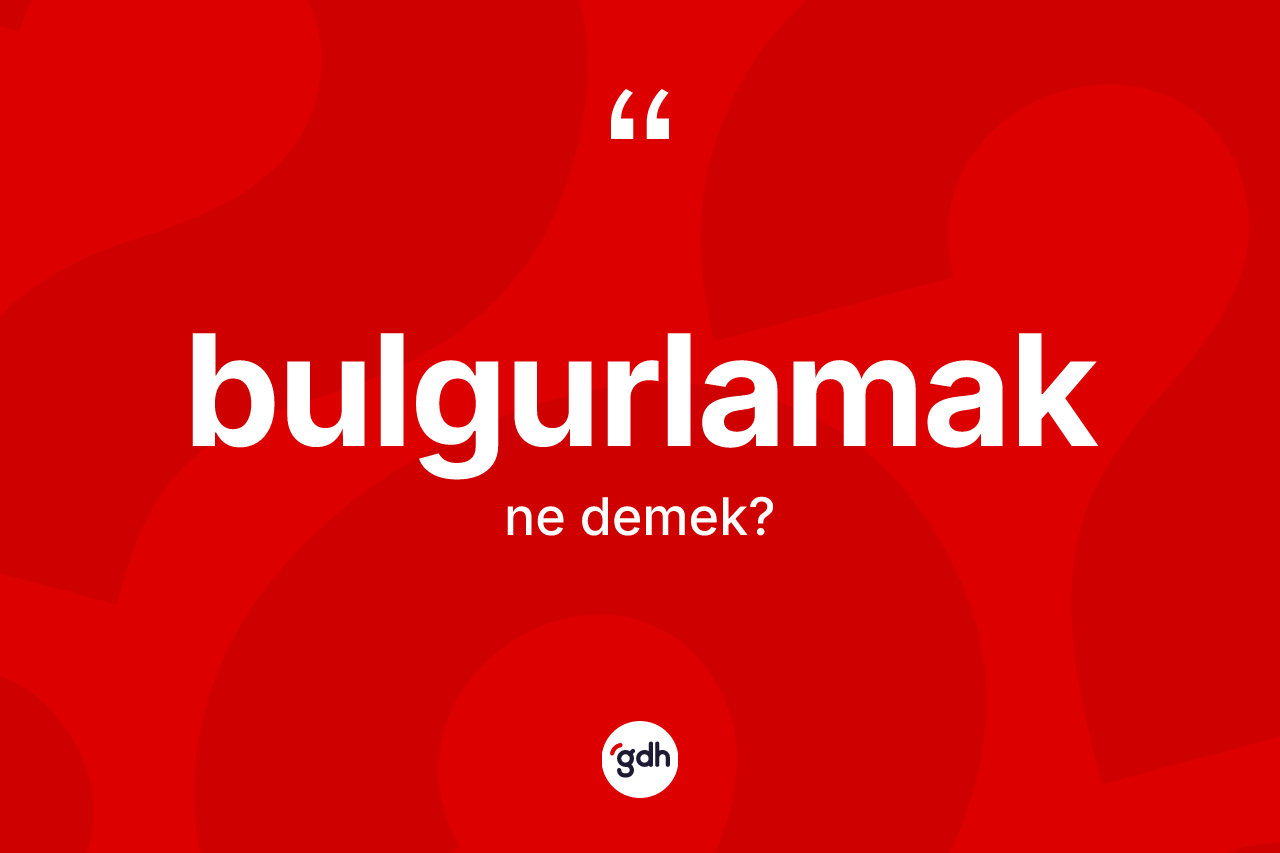 Bulgurlamak ne demek?