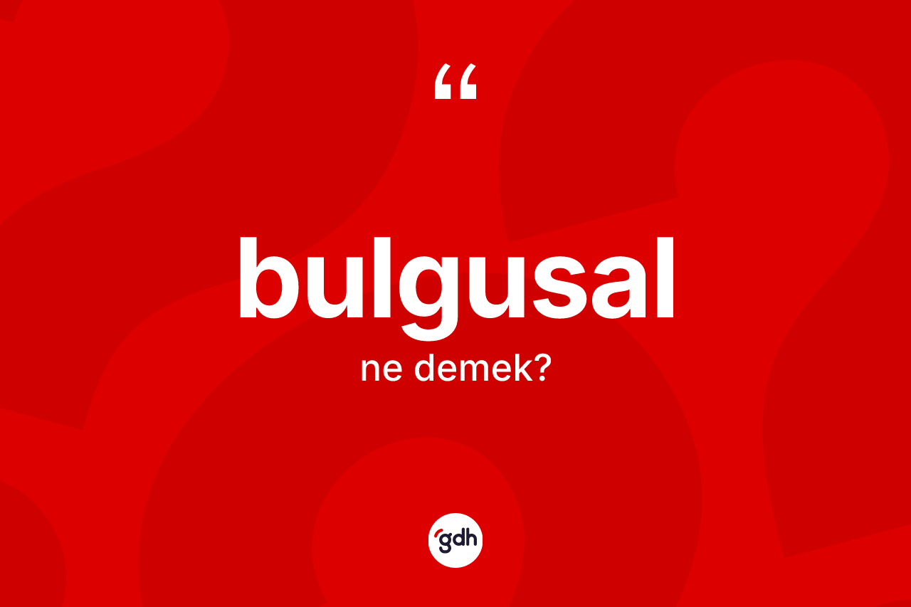 Bulgusal kelimesinin sözlükteki tanımı nedir?