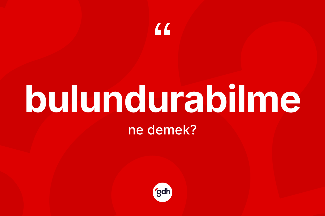 Bulundurabilme nedir? Bulundurabilmenin TDK'ya göre anlamı nedir?