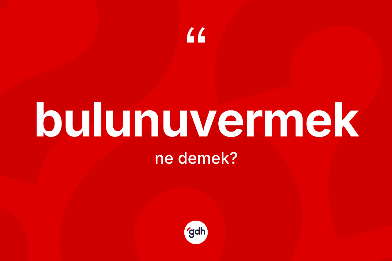 Bulunuvermek kelimesi nedir? Bulunuvermek kelimesinin kaç farklı anlamı var?