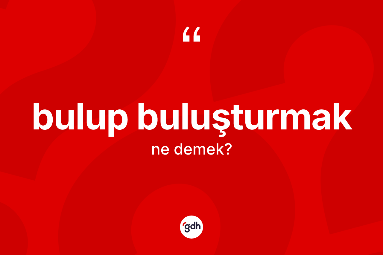 Bulup buluşturmak ne demek?