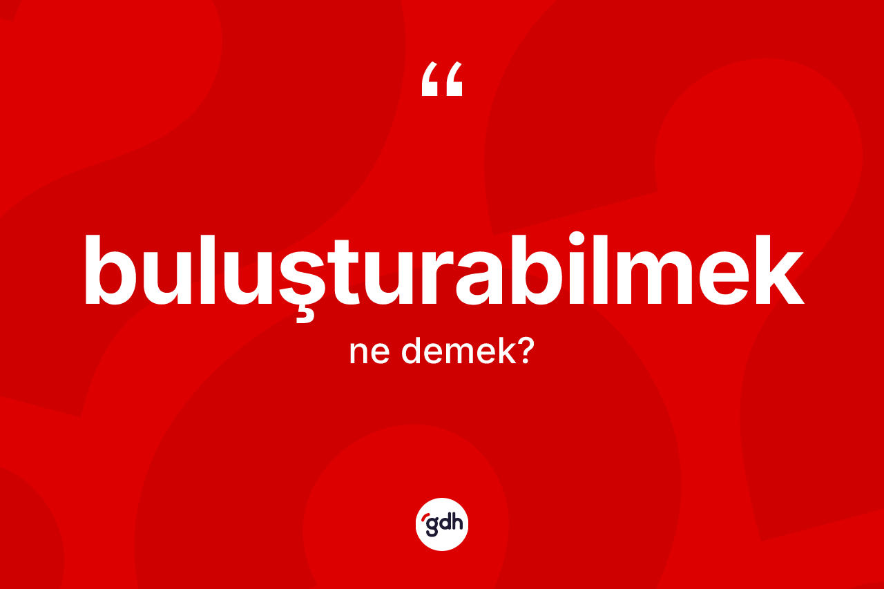 Buluşturabilmek kelimesinin anlamı nedir? Buluşturabilmeğin TDK'ya göre anlamı nedir?