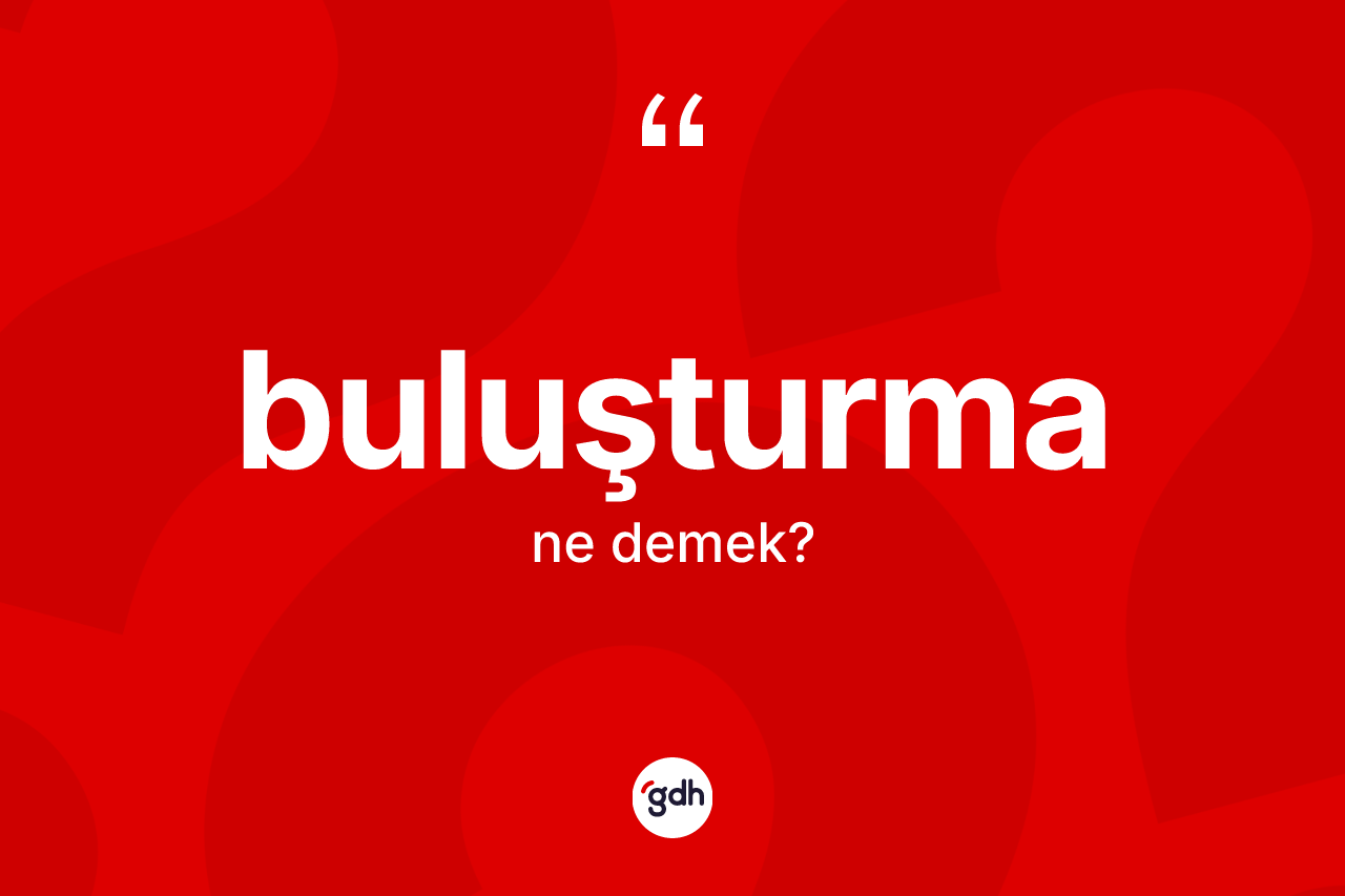 Buluşturma kelimesinin sözlükteki tanımı nedir? Buluşturmanın TDK'ya göre anlamı nedir?