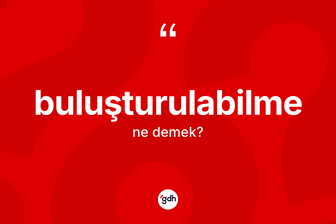 Buluşturulabilme kelimesinin tanımı nedir? Buluşturulabilmenin TDK'ya göre anlamı nedir?