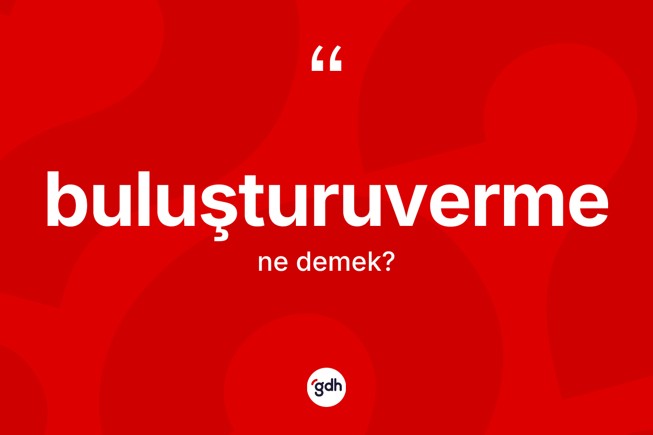 Buluşturuverme kelimesi ne anlama gelir? Buluşturuverme kelimesinin kaç farklı anlamı var?