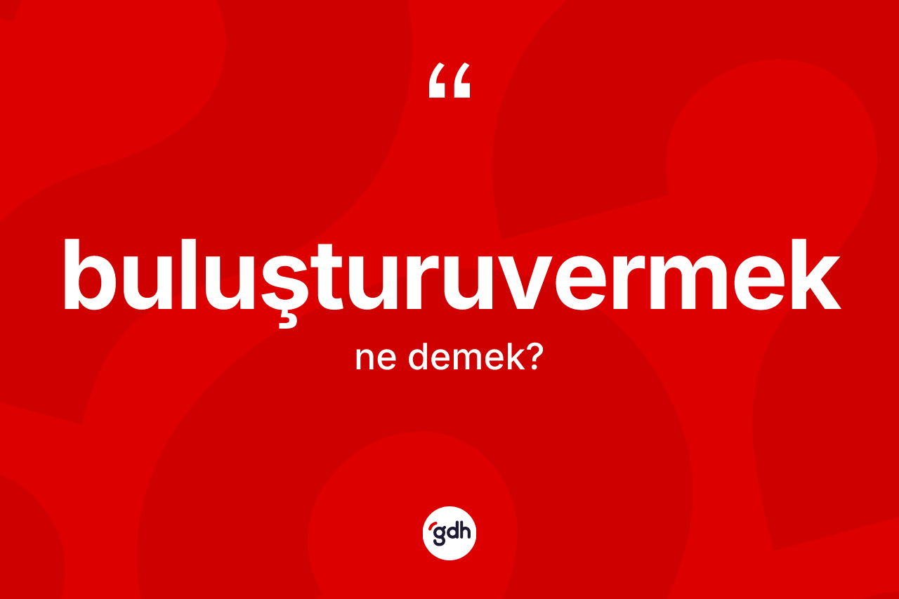 Buluşturuvermek kelimesinin tanımı nedir?