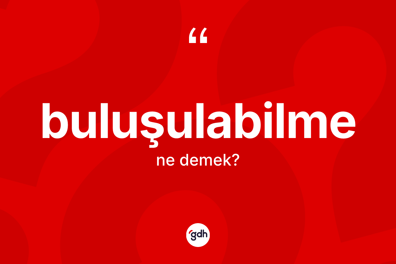 Buluşulabilme kelimesinin tanımı nedir? Buluşulabilmenin TDK'ya göre anlamı nedir?