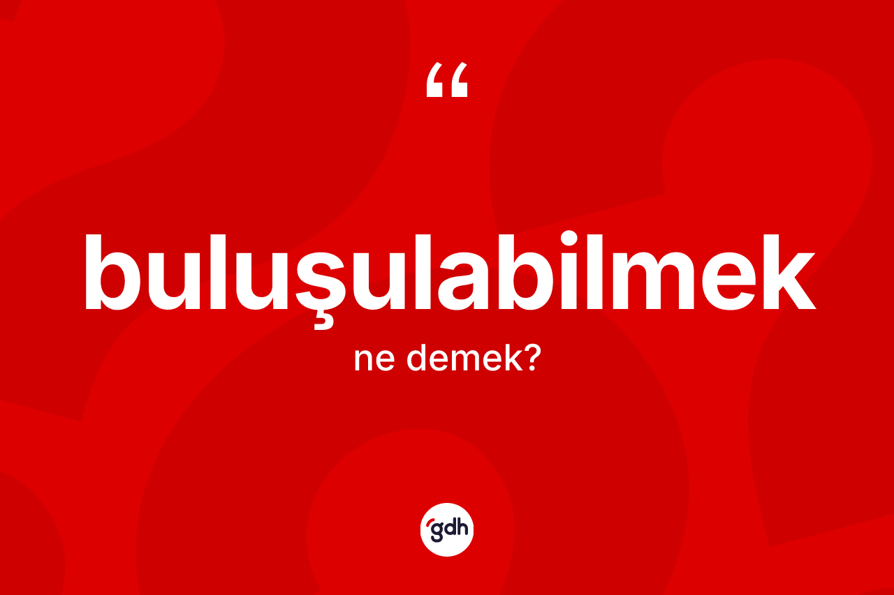 Buluşulabilmek kelimesi ne anlama gelir?