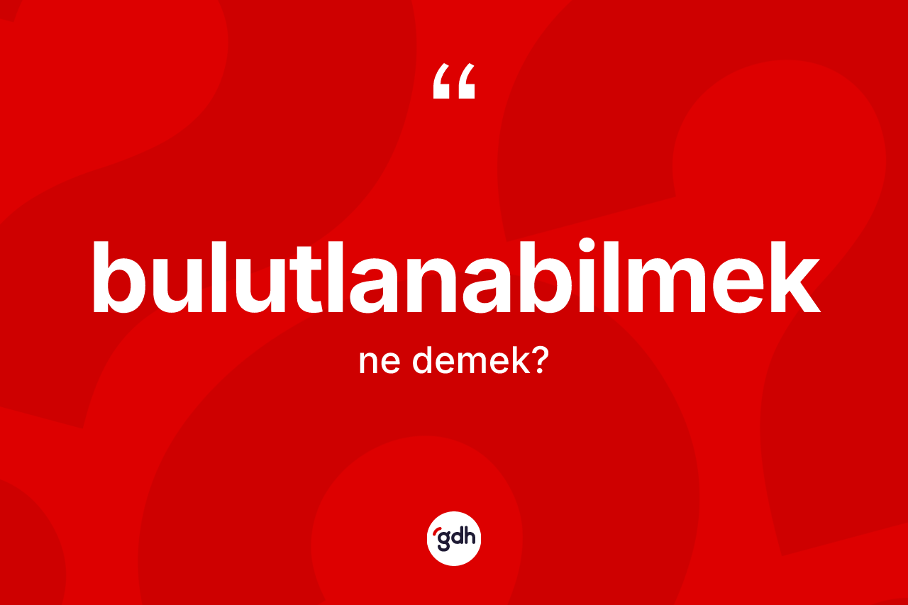 Bulutlanabilmek kelimesinin sözlükteki tanımı nedir? Bulutlanabilmeğin TDK'ya göre anlamı nedir?