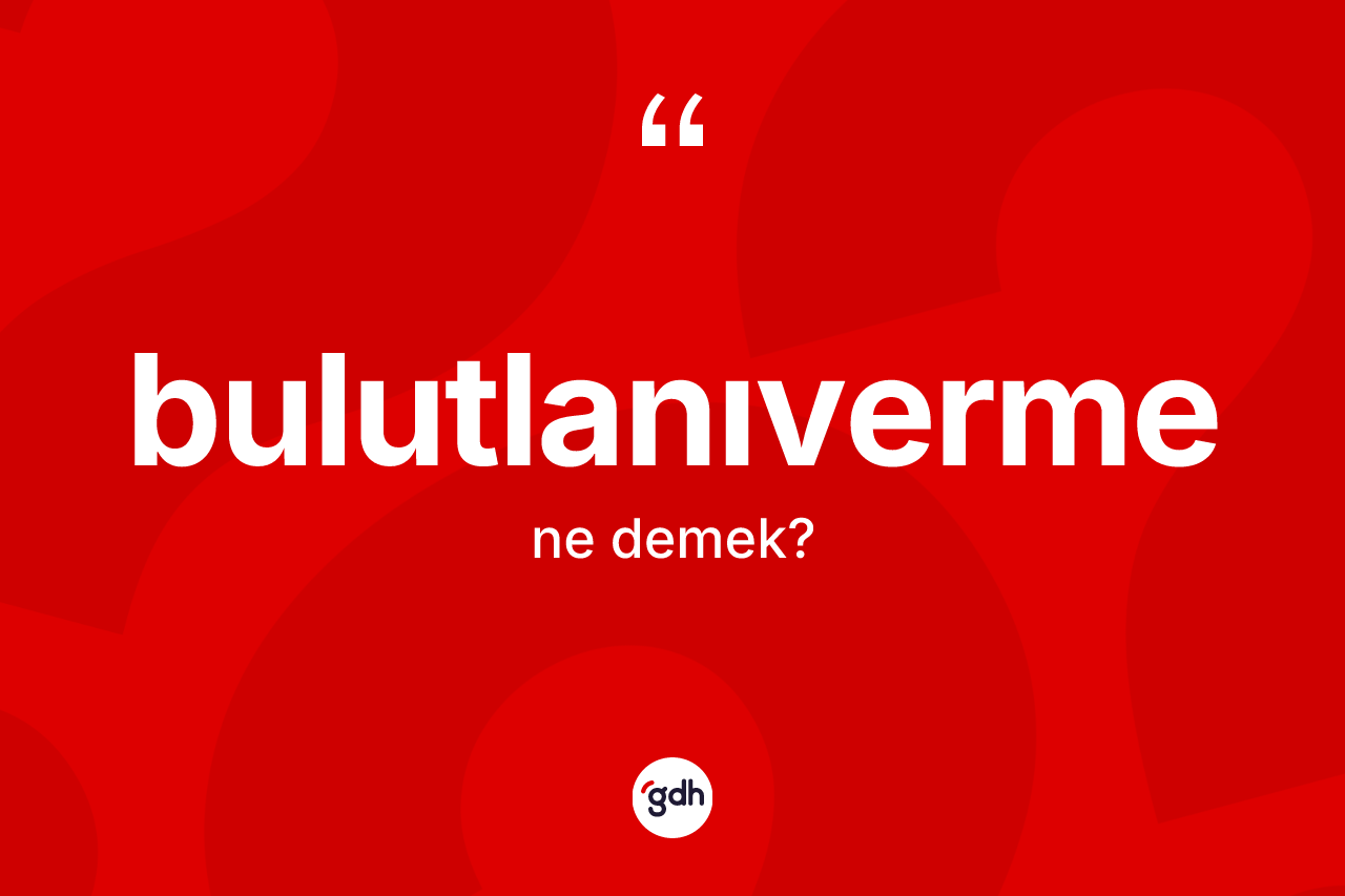 Bulutlanıverme kelimesinin anlamı nedir? Bulutlanıvermenin sözlükteki anlamı nedir?