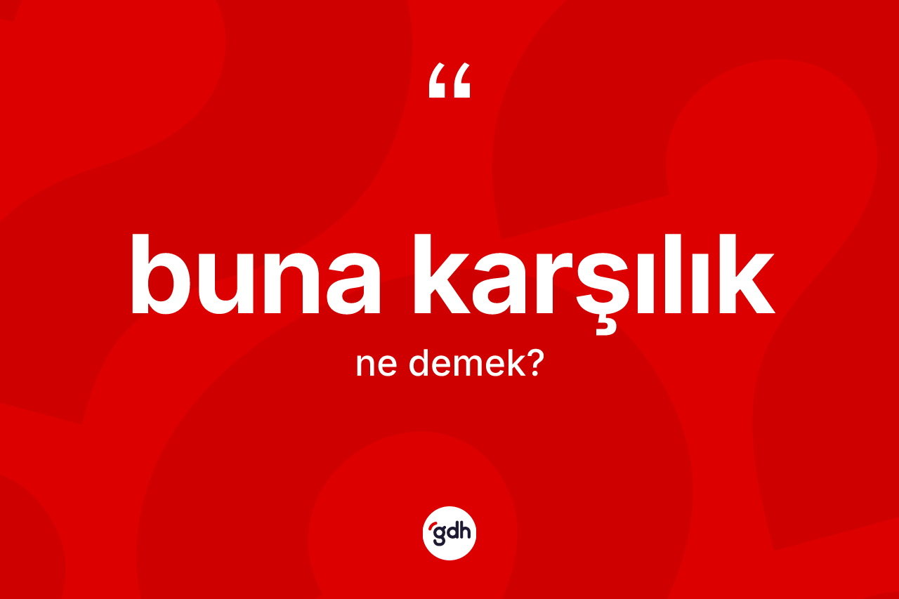 Buna karşılık ifadesinin kısaca anlamı nedir?