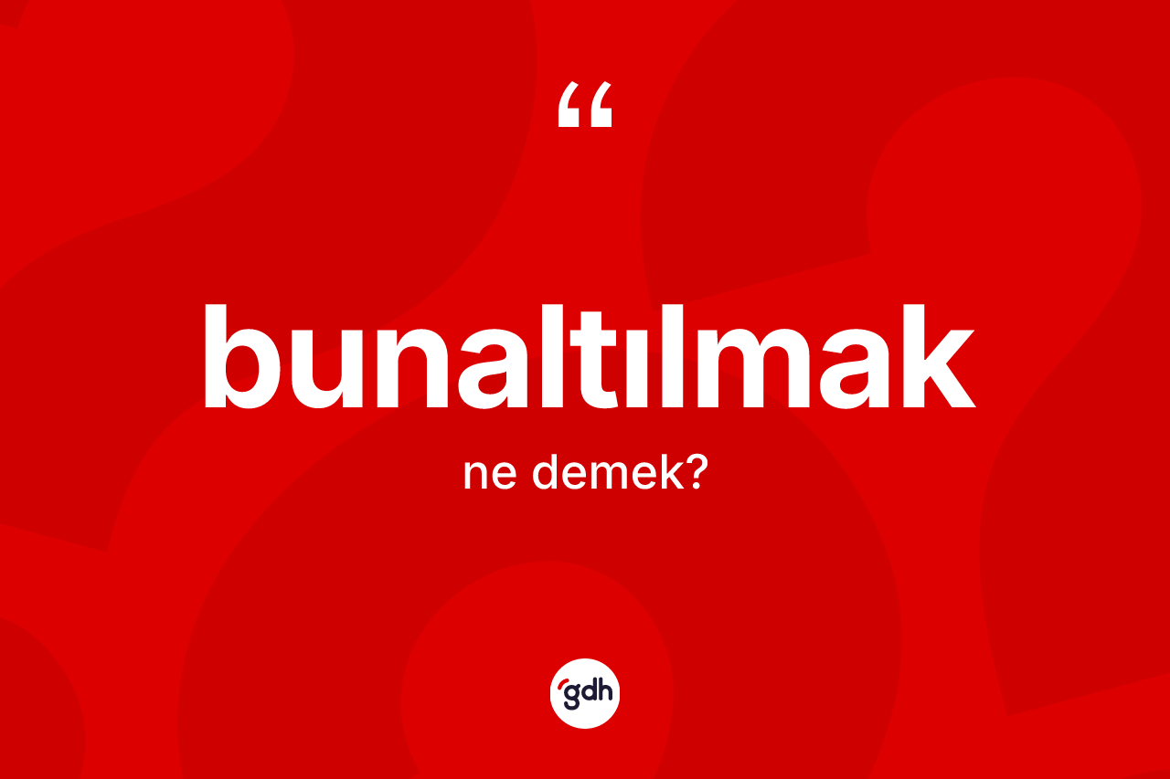Bunaltılmak kelimesi ne demek?