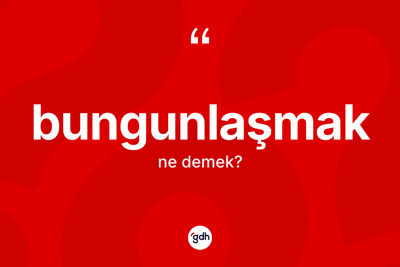 Bungunlaşmak kelimesinin sözlükteki tanımı nedir?