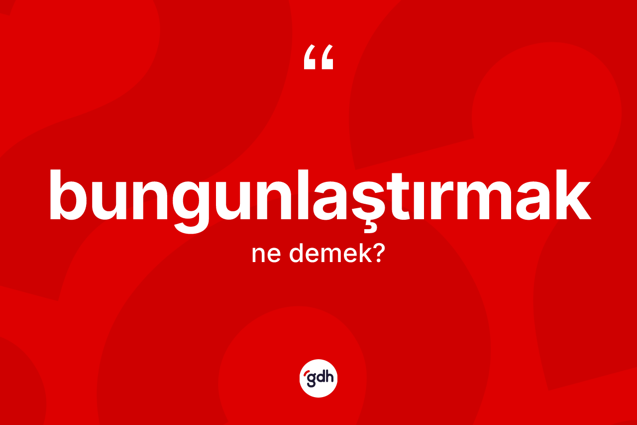 Bungunlaştırmak kelimesi ne demek?