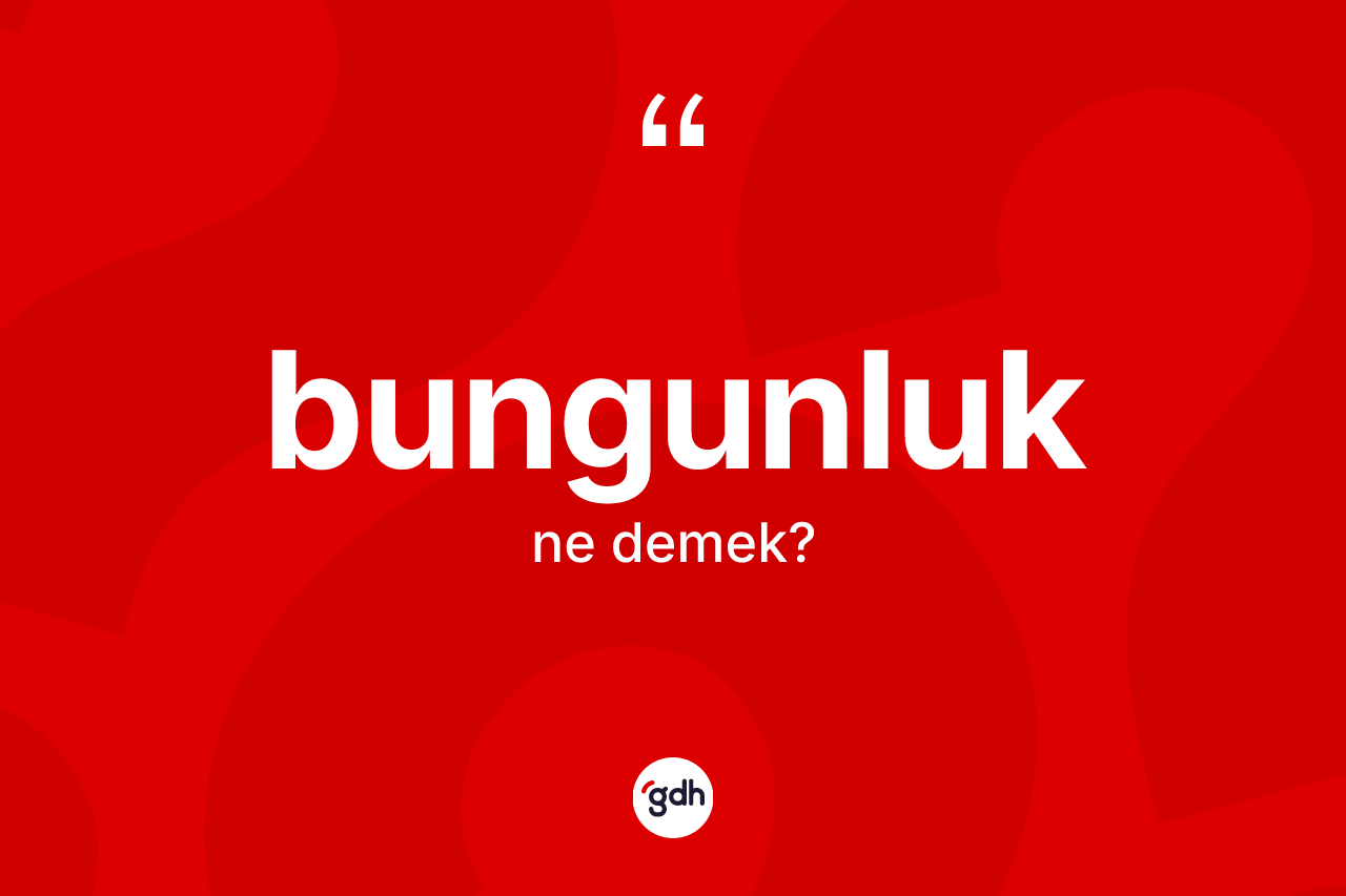 Bungunluk ne demek?