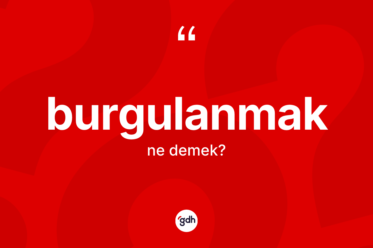 Burgulanmak ne demek?