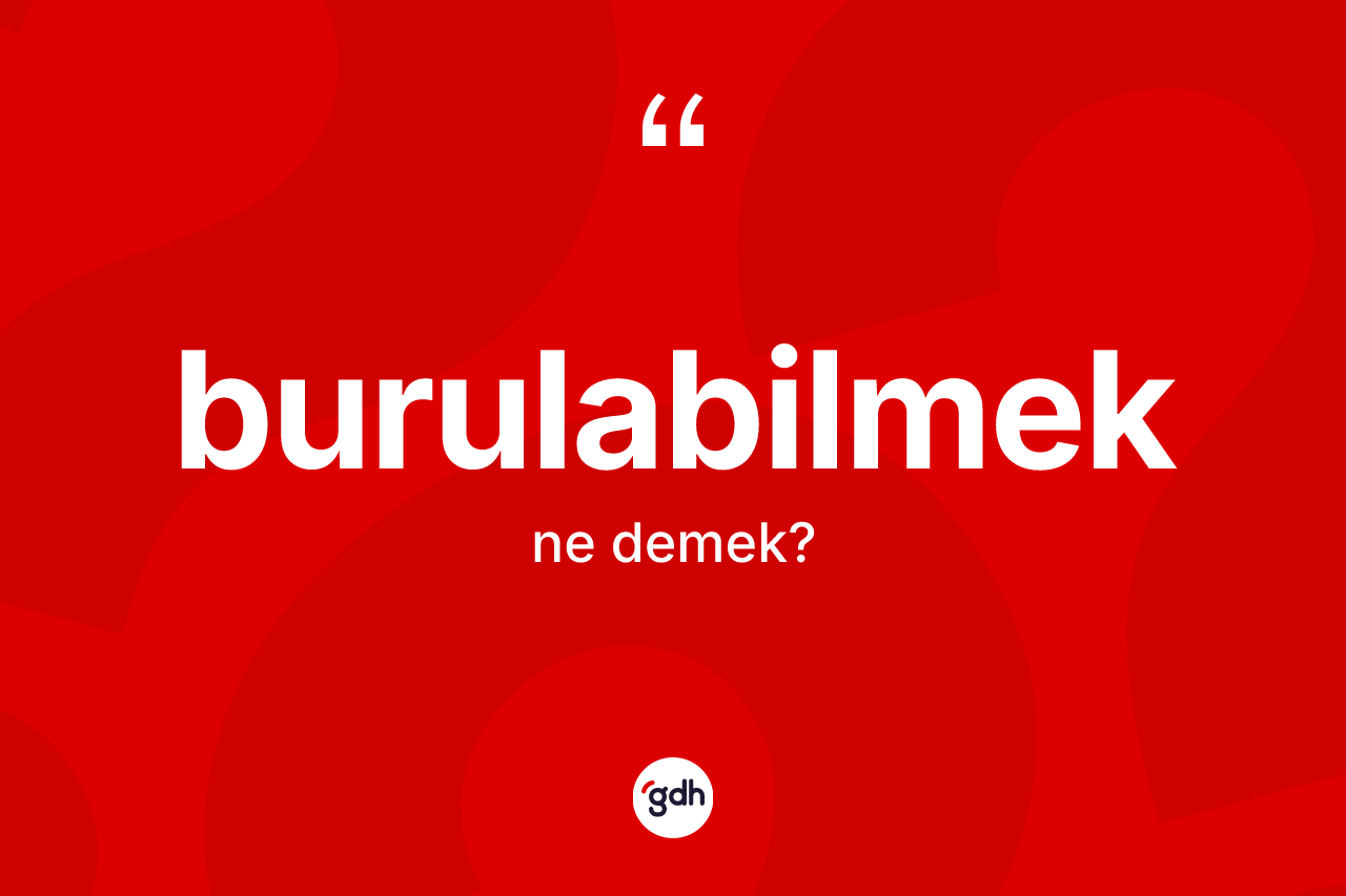 Burulabilmek nedir? Burulabilmeğin sözlükteki anlamı nedir?