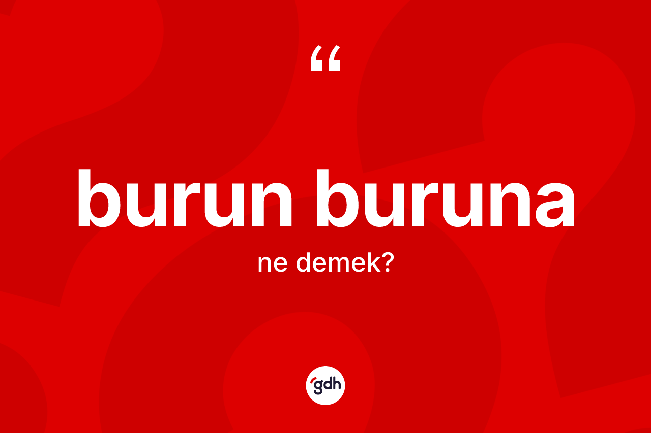 Burun buruna ne demek?