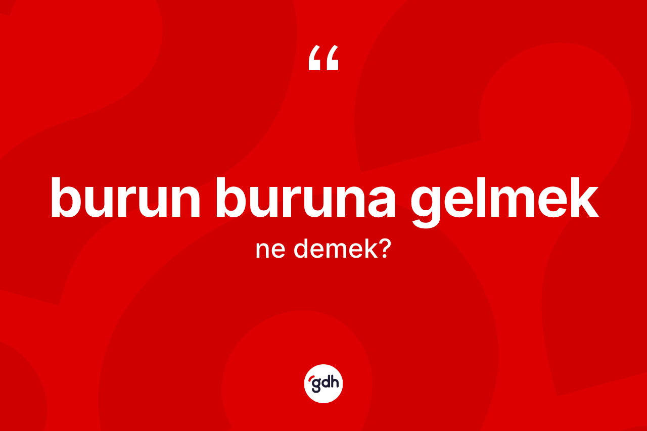 Burun buruna gelmek sözü ne anlama gelir?
