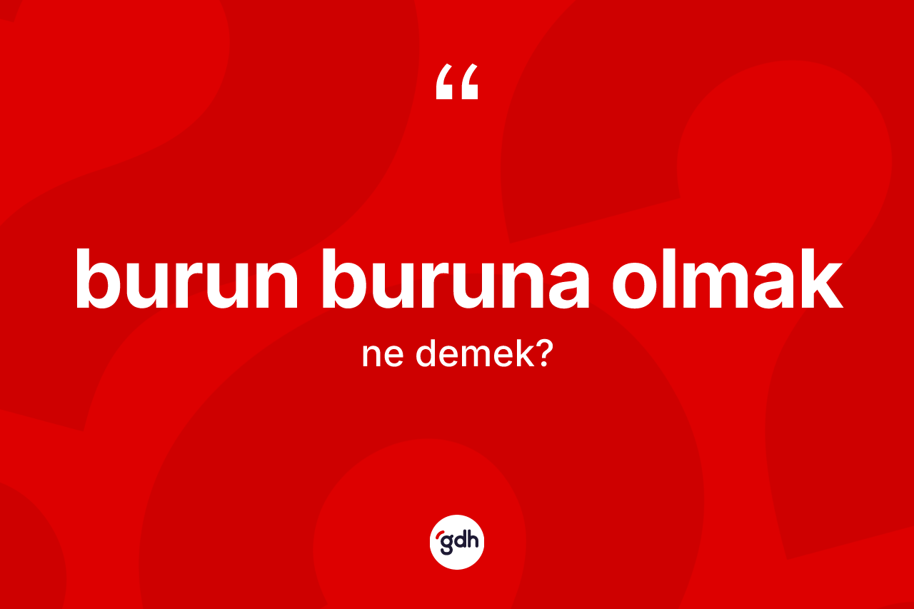 Burun buruna olmak ne anlama gelir?