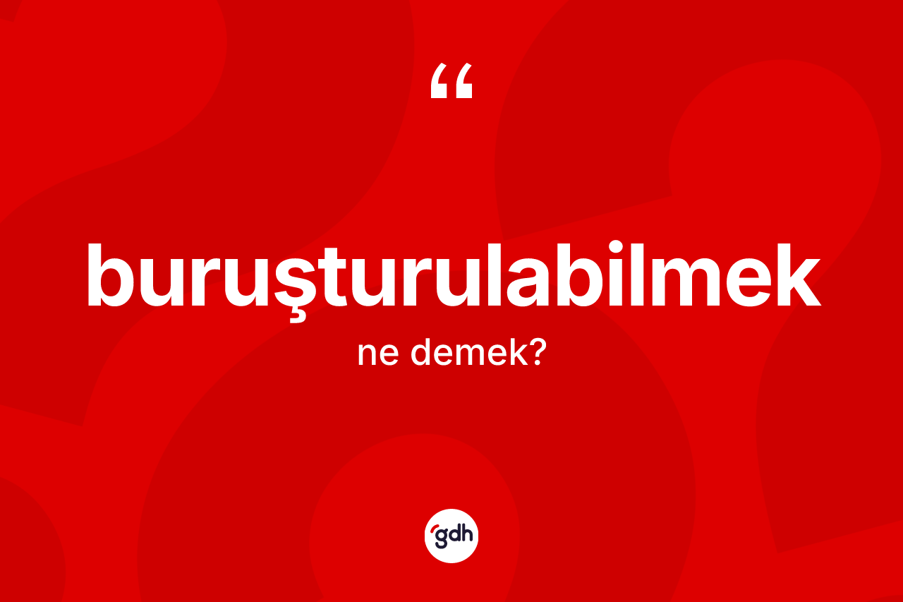 Buruşturulabilmek ne anlama gelir? Buruşturulabilmeğin TDK'ya göre anlamı nedir?