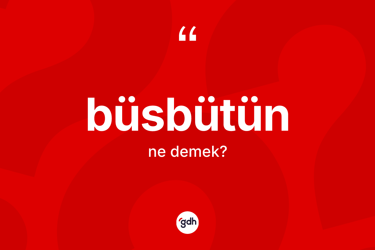 Büsbütün ne demek?