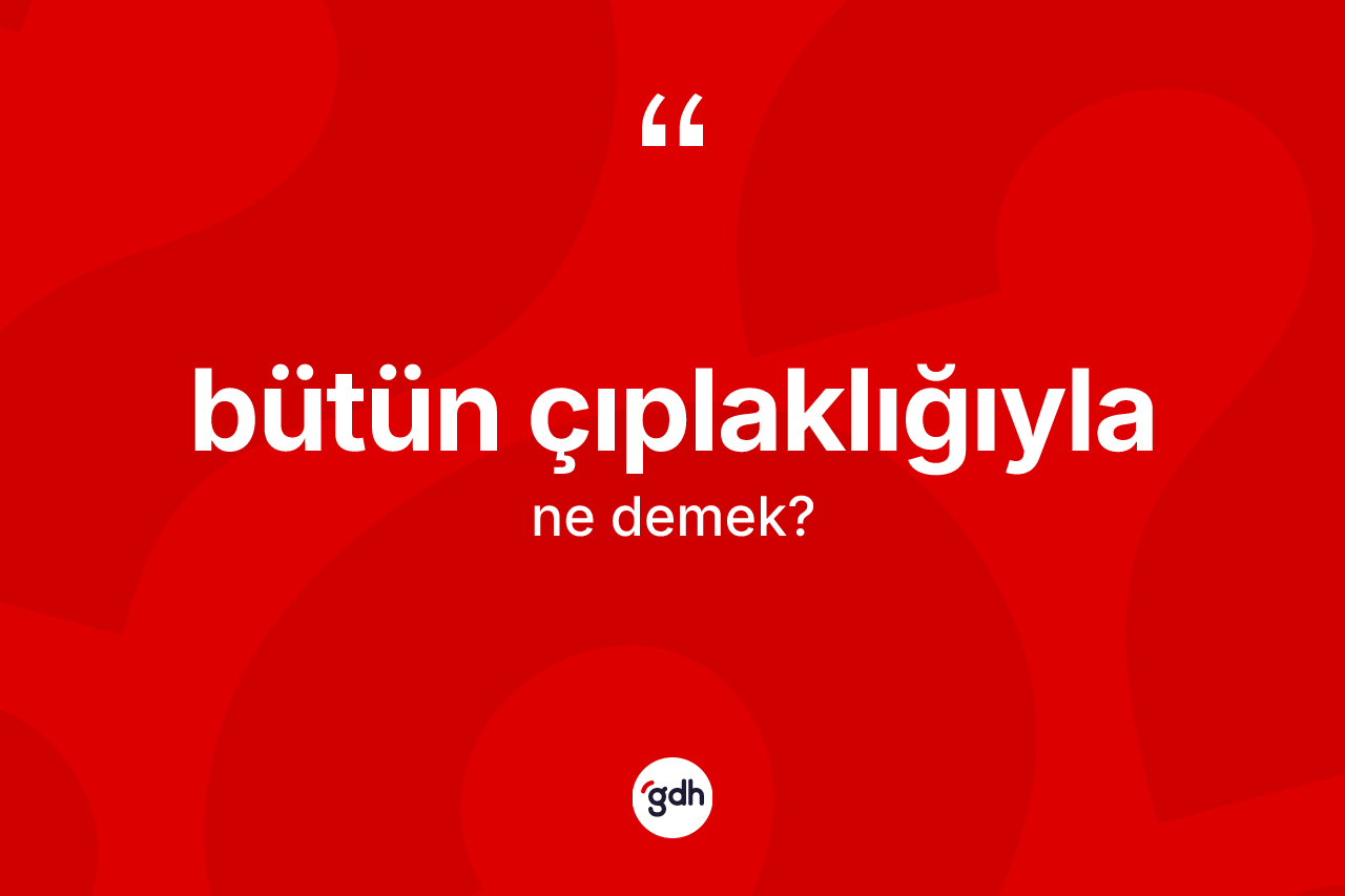 Bütün çıplaklığıyla nedir?