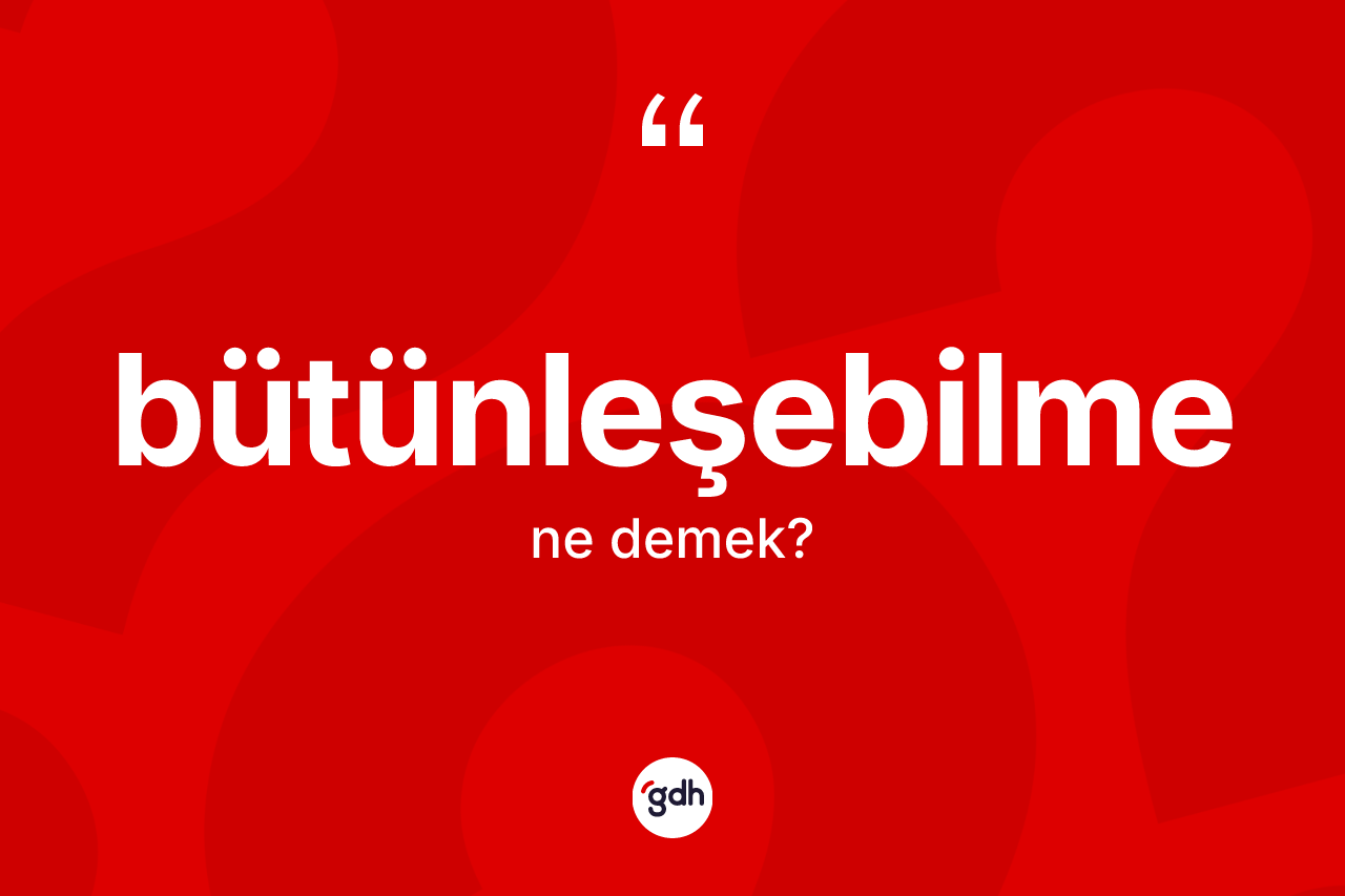 Bütünleşebilme kelimesinin anlamı nedir?