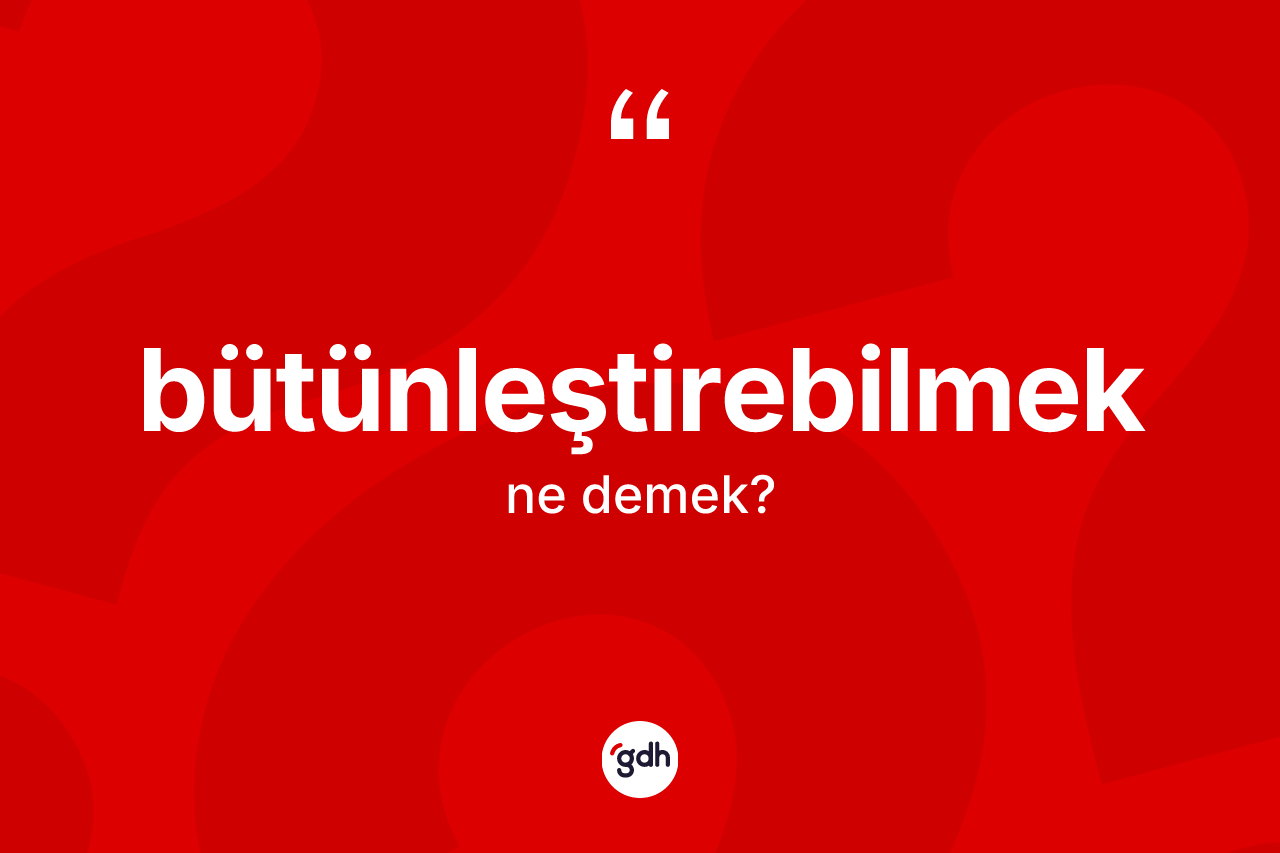 Bütünleştirebilmek kelimesinin tanımı nedir?