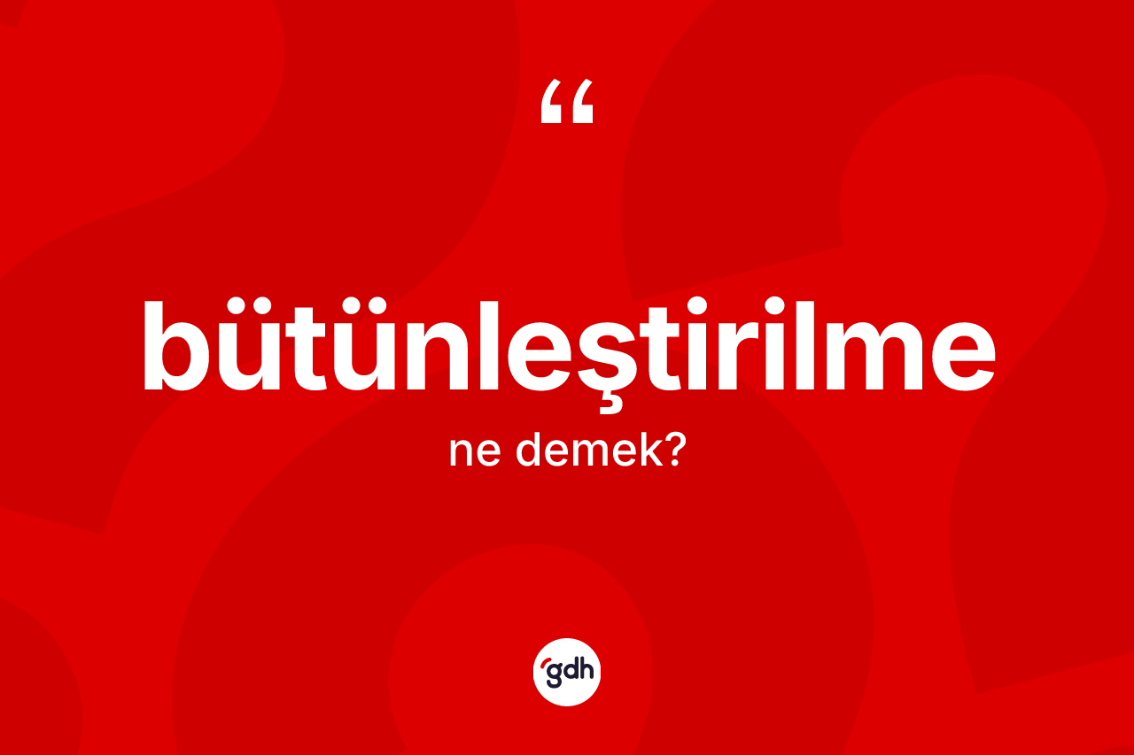 Bütünleştirilme kelimesinin sözlükteki tanımı nedir? Bütünleştirilmenin TDK'ya göre anlamı nedir?
