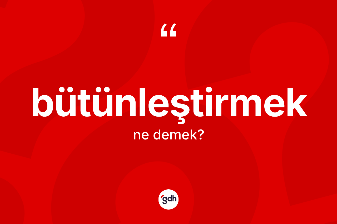 Bütünleştirmek kelimesinin sözlükteki tanımı nedir?