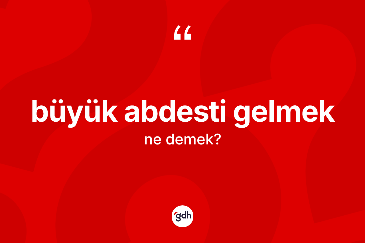 Büyük abdesti gelmek ifadesinin kısaca anlamı nedir?