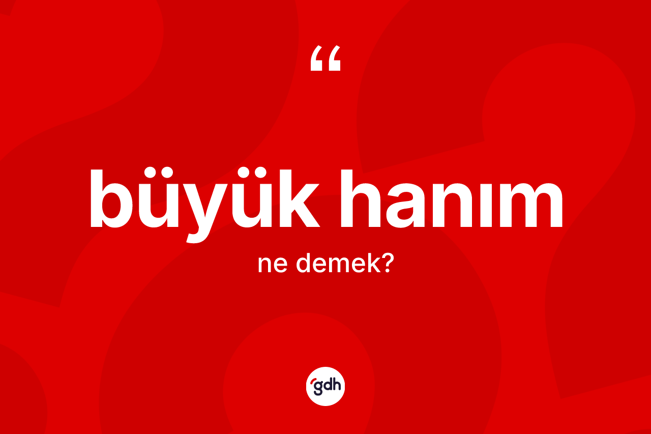 Büyük hanım kelimesi ne demek?